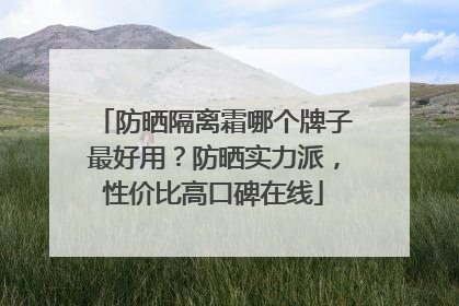 防晒隔离霜哪个牌子最好用？防晒实力派，性价比高口碑在线